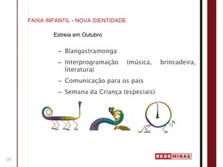 FAIXA INFANTIL - NOVA IDENTIDADE

             Estreia em Outubro

              – Blangastramonga
              – Interprogramação        (música,   brincadeira,
                literatura)
              – Comunicação para os pais
              – Semana da Criança (especiais)




26
 