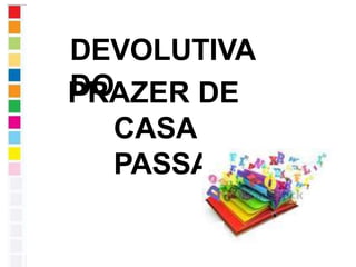 DEVOLUTIVA
DO
PRAZER DE
CASA
PASSADO
 