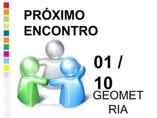 PRÓXIMO
ENCONTRO
01 /
10
GEOMET
RIA
 