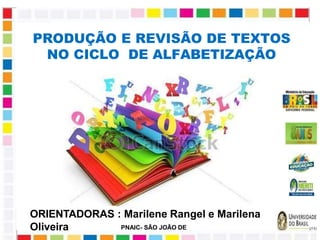 PRODUÇÃO E REVISÃO DE TEXTOS
NO CICLO DE ALFABETIZAÇÃO
PNAIC- SÃO JOÃO DE
MERITI,RJ
ORIENTADORAS : Marilene Rangel e Marilena
Oliveira
 