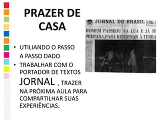 PRAZER DE 
CASA 
• UTILIANDO O PASSO 
A PASSO DADO 
• TRABALHAR COM O 
PORTADOR DE TEXTOS 
JORNAL , TRAZER 
NA PRÓXIMA AULA PARA 
COMPARTILHAR SUAS 
EXPERIÊNCIAS. 
 
