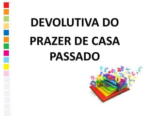DEVOLUTIVA DO 
PRAZER DE CASA 
PASSADO 
 
