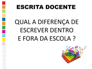 ESCRITA DOCENTE 
QUAL A DIFERENÇA DE 
ESCREVER DENTRO 
E FORA DA ESCOLA ? 
 