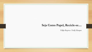 Seja Como Papel, Recicle-se....
Fillipe Bezerra e Netlly Marques

 