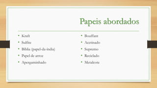 Papeis abordados
•
•
•
•
•

Kraft
Sulfite
Bíblia (papel-da-índia)

Papel de arroz
Apergaminhado

•
•
•
•
•

Bouffant
Acetinado
Supremo

Reciclado
Metalcote

 