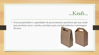 ...Kraft...
• Estas propriedades e capacidades de processamento permitem que seja usado
para produzir sacos e sacolas, envelopes para correspondência e cartonagens
diversas

 