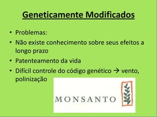 Geneticamente Modificados
• Problemas:
• Não existe conhecimento sobre seus efeitos a
  longo prazo
• Patenteamento da vida
• Difícil controle do código genético  vento,
  polinização
 