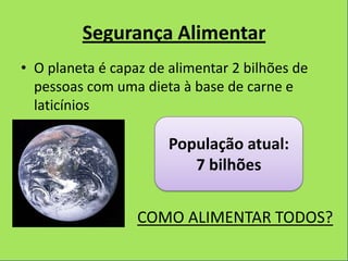 Segurança Alimentar
• O planeta é capaz de alimentar 2 bilhões de
  pessoas com uma dieta à base de carne e
  laticínios

                       População atual:
                          7 bilhões


                  COMO ALIMENTAR TODOS?
 