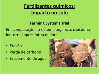 Fertilizantes químicos:
            Impacto no solo
              Farming Systems Trial
Em comparação ao sistema orgânico, o sistema
industrial apresentou maior:

• Erosão
• Perda de carbono
• Escoamento de água
 
