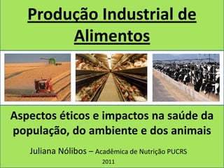 Produção Industrial de
        Alimentos



Aspectos éticos e impactos na saúde da
população, do ambiente e dos animais
   Juliana Nólibos – Acadêmica de Nutrição PUCRS
                       2011
 