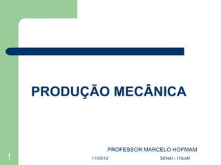 PRODUÇÃO MECÂNICA



                 PROFESSOR MARCELO HOFMAM
1         11/05/12             SENAI - ITAJAÍ
 