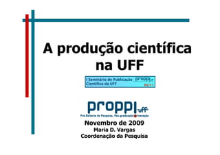 A produção científica
       na UFF


      Novembro de 2009
         Maria D. Vargas
     Coordenação da Pesquisa
 