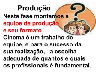 Produção
Nesta fase montamos a
equipe de produção
e seu formato.
Cinema é um trabalho de
equipe, e para o sucesso da
sua realização, a escolha
adequada de quantos e quais
os profissionais é fundamental.
 
