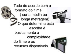 Tudo de acordo com o
 formato do filme
    ( curta,média ou
     longa metragem)
   O que determina esta
          escolha é
 basicamente a
         complexidade
do filme e os
recursos disponíveis.
 