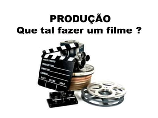 PRODUÇÃO
Que tal fazer um filme ?
 