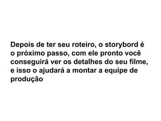 Depois de ter seu roteiro, o storybord é
o próximo passo, com ele pronto você
conseguirá ver os detalhes do seu filme,
e isso o ajudará a montar a equipe de
produção
 