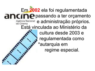 Em 2002 ela foi regulamentada
       passando a ter orçamento
        e administração próprios.
Está vinculada ao Ministério da
         cultura desde 2003 e
         regulamentada como
        *autarquia em
           regime especial.
 