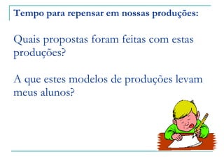 Tempo para repensar em nossas produções:   Quais propostas foram feitas com estas produções? A que estes modelos de produções levam meus alunos?  
