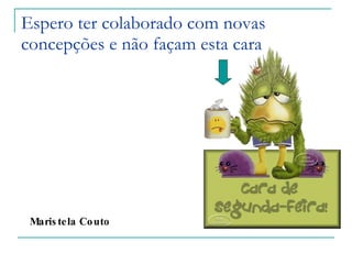 Espero ter colaborado com novas concepções e não façam esta cara Maristela Couto 