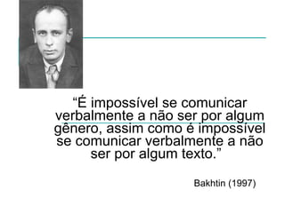 “ É impossível se comunicar verbalmente a não ser por algum gênero, assim como é impossível se comunicar verbalmente a não ser por algum texto.”    Bakhtin (1997) 
