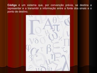 Código é um sistema que, por convenção prévia, se destina a
representar e a transmitir a informação entre a fonte dos sinais e o
ponto de destino.
 