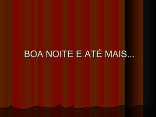 BOA NOITE E ATÉ MAIS...BOA NOITE E ATÉ MAIS...
 