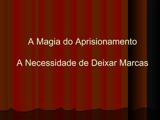 A Magia do Aprisionamento
A Necessidade de Deixar Marcas
 