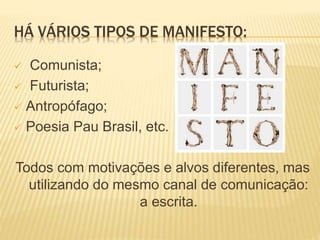 HÁ VÁRIOS TIPOS DE MANIFESTO:
 Comunista;
 Futurista;
 Antropófago;
 Poesia Pau Brasil, etc.
Todos com motivações e alvos diferentes, mas
utilizando do mesmo canal de comunicação:
a escrita.
 