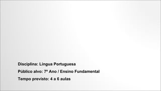 Disciplina: Língua Portuguesa
Público alvo: 7º Ano / Ensino Fundamental
Tempo previsto: 4 a 6 aulas

 