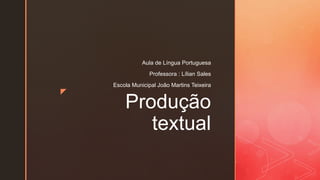 z
Produção
textual
Aula de Língua Portuguesa
Professora : Lílian Sales
Escola Municipal João Martins Teixeira
 