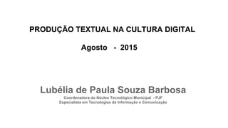 Lubélia de Paula Souza Barbosa
Coordenadora do Núcleo Tecnológico Municipal - PJF
Especialista em Tecnologias da Informação e Comunicação
PRODUÇÃO TEXTUAL NA CULTURA DIGITAL
Agosto - 2015
 