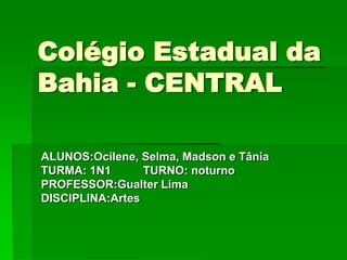 Colégio Estadual da Bahia - CENTRALALUNOS:Ocilene, Selma, Madson e TâniaTURMA: 1N1          TURNO: noturnoPROFESSOR:Gualter LimaDISCIPLINA:Artes
