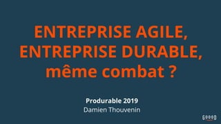 ENTREPRISE AGILE,
ENTREPRISE DURABLE,
même combat ?
Produrable 2019
Damien Thouvenin
 