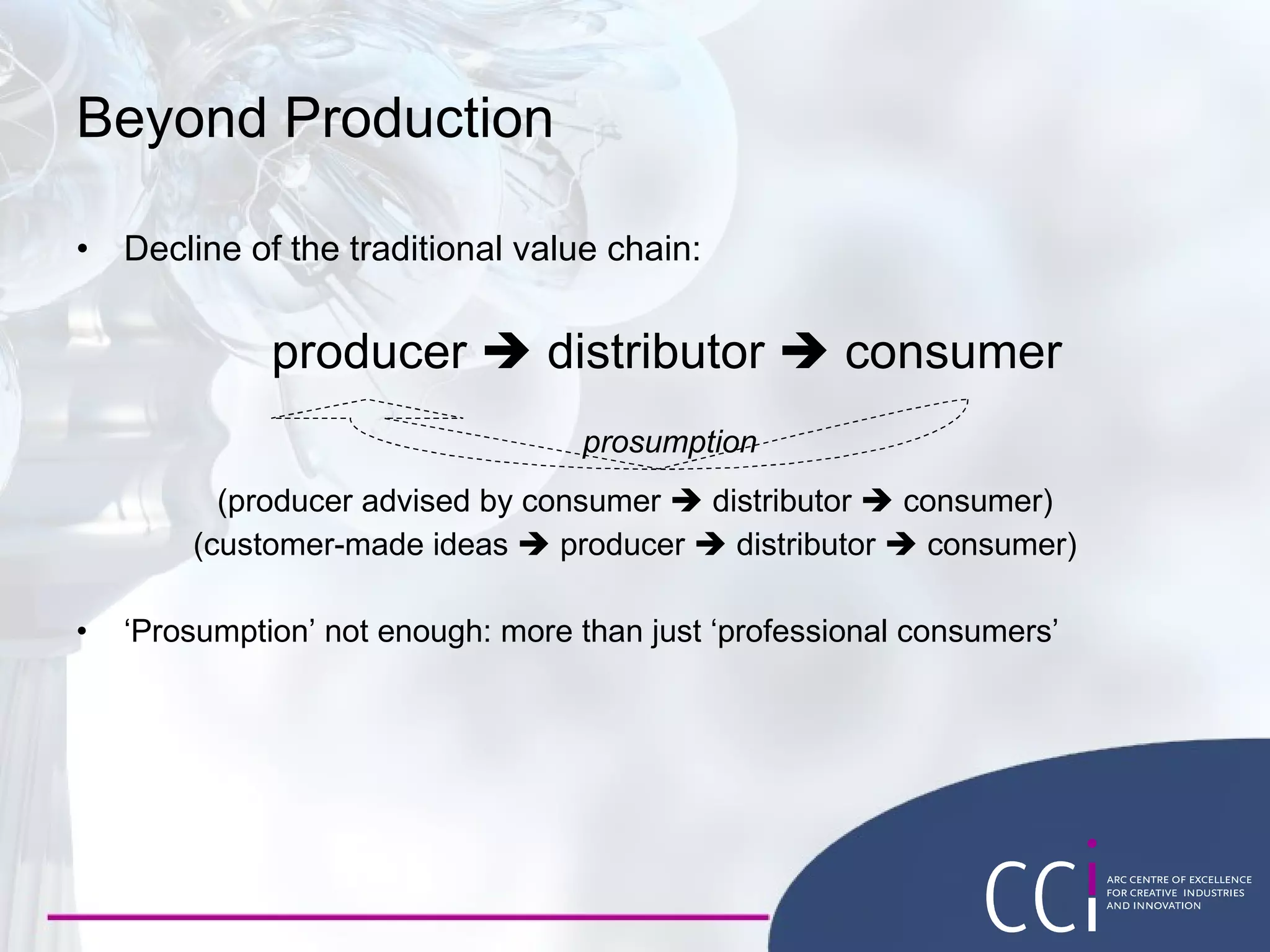 Decline of the traditional value chain: producer    distributor    consumer (producer advised by consumer    distributor    consumer) (customer-made ideas    producer    distributor    consumer) ‘ Prosumption’ not enough: more than just ‘professional consumers’ Beyond Production prosumption 