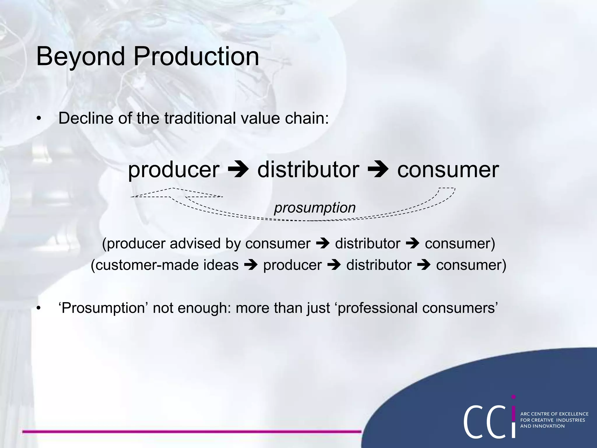 • Decline of the traditional value chain:
producer  distributor  consumer
(producer advised by consumer  distributor  consumer)
(customer-made ideas  producer  distributor  consumer)
• ‘Prosumption’ not enough: more than just ‘professional consumers’
Beyond Production
prosumption
 