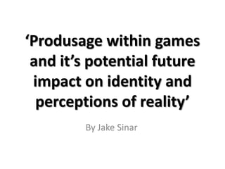 ‘Produsage within games and it’s potential future impact on identity and perceptions of reality’ By Jake Sinar 
