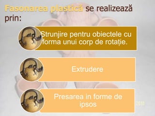 Fasonarea plastică se realizează
prin:
        Strunjire pentru obiectele cu
        forma unui corp de rotaţie.


                 Extrudere


            Presarea in forme de
                   ipsos
 