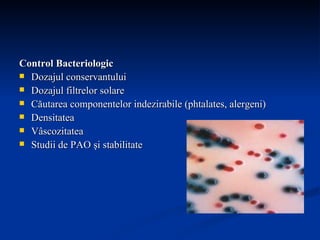 Control Bacteriologic Dozajul conservantului Dozajul filtrelor solare Căutarea componentelor indezirabile (phtalates, alergeni) Densitatea  Vâscozitatea  Studii de PAO şi stabilitate 