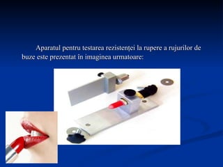 Aparatul pentru testarea rezistenţei la rupere a rujurilor de buze   este prezentat în imaginea urmatoare:  