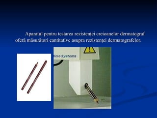 Aparatul pentru testarea rezistenţei creioanelor dermatograf oferă măsurători cantitative asupra rezistenţei dermatografelor. 