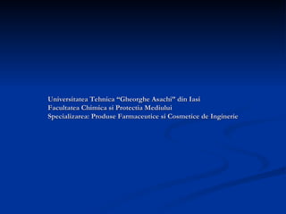 Universitatea Tehnica “Gheorghe Asachi” din Iasi Facultatea Chimica si Protectia Mediului Specializarea: Produse Farmaceutice si Cosmetice de Inginerie 