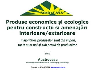 Produse economice şi ecologice
pentru construcţii şi amenajări
interioare/exterioare
majoritatea produselor sunt din import,
toate sunt noi şi sub preţul de producător
de la
Austrocasa
Societate Româno-Austriacă de construcţii şi consultanţă
Contact: +4 0746 076 095 www.austrocasa.ro
 