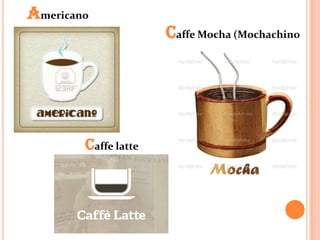 Americano
                      Caffe Mocha (Mochachino




        Caffe latte
 