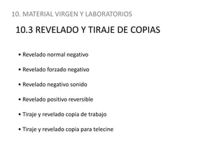 10. MATERIAL VIRGEN Y LABORATORIOS10.3 REVELADO Y TIRAJE DE COPIAS• Revelado normal negativo• Revelado forzado negativo• Revelado negativo sonido• Revelado positivo reversible• Tiraje y revelado copia de trabajo• Tiraje y revelado copia para telecine