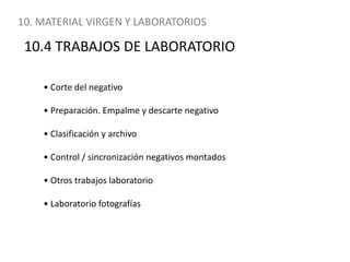 10. MATERIAL VIRGEN Y LABORATORIOS10.4 TRABAJOS DE LABORATORIO• Corte del negativo• Preparación. Empalme y descarte negativo• Clasificación y archivo• Control / sincronización negativos montados• Otros trabajos laboratorio• Laboratorio fotografías