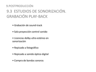 9.POSTPRODUCCIÓN9.3  ESTUDIOS DE SONORIZACIÓN. GRABACIÓN PLAY-BACK• Grabación de sound-track• Sala proyección control sonido• Licencias dolby-ultra estéreo en sonorización• Repicado a fotográfico• Repicado a sonido óptico digital• Compra de bandas sonoras