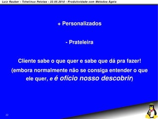 + Personalizados


                           - Prateleira


       Cliente sabe o que quer e sabe que dá pra fazer!
     (embora normalmente não se consiga entender o que
          ele quer, e é   ofício nosso descobrir)




22
 