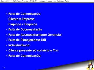    Falta de Comunicação
         Cliente x Empresa
         Empresa x Empresa
        Falta de Documentação
        Falta de Acompanhamento Gerencial
        Falta de Planejamento Útil
        Individualismo
        Cliente presente só no Início e Fim
        Falta de Comunicação


11
 