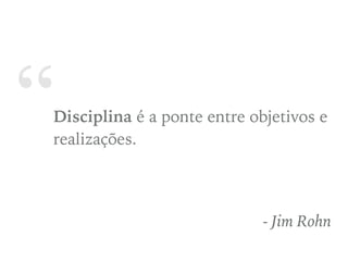 “Disciplina é a ponte entre objetivos e
realizações.
- Jim Rohn
 