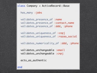 class Company < ActiveRecord::Base

  has_many :jobs

  validates_presence_of :name
  validates_presence_of :contact_name
  validates_presence_of :ddd, :phone

  validates_uniqueness_of :cnpj
  validates_uniqueness_of :razao_social

  validates_numericality_of :ddd, :phone

  validates_unchangeable :email
  validates_unchangeable :cnpj

  acts_as_authentic

end
 